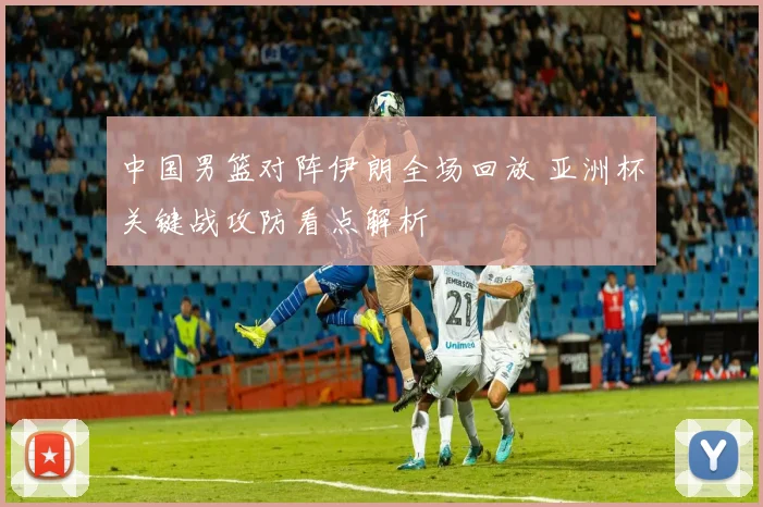 中国男篮对阵伊朗全场回放 亚洲杯关键战攻防看点解析