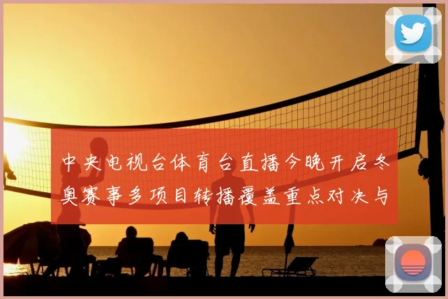 中央电视台体育台直播今晚开启冬奥赛事多项目转播覆盖重点对决与实时解说