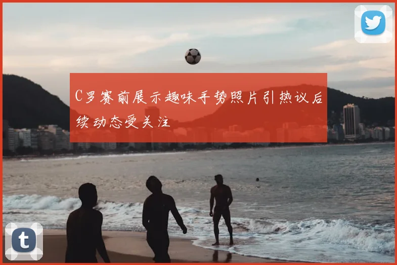 C罗赛前展示趣味手势照片引热议后续动态受关注