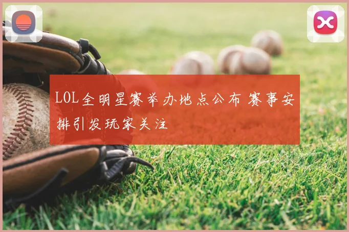 LOL全明星赛举办地点公布 赛事安排引发玩家关注