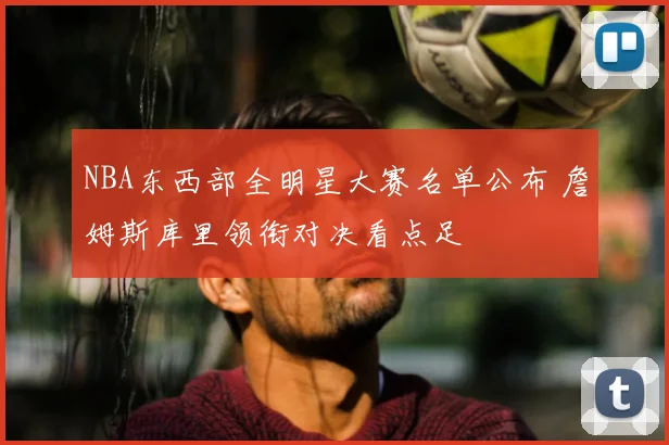 NBA东西部全明星大赛名单公布 詹姆斯库里领衔对决看点足
