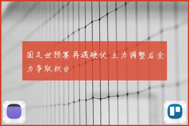 国足世预赛再遇硬仗 主力调整后全力争取积分