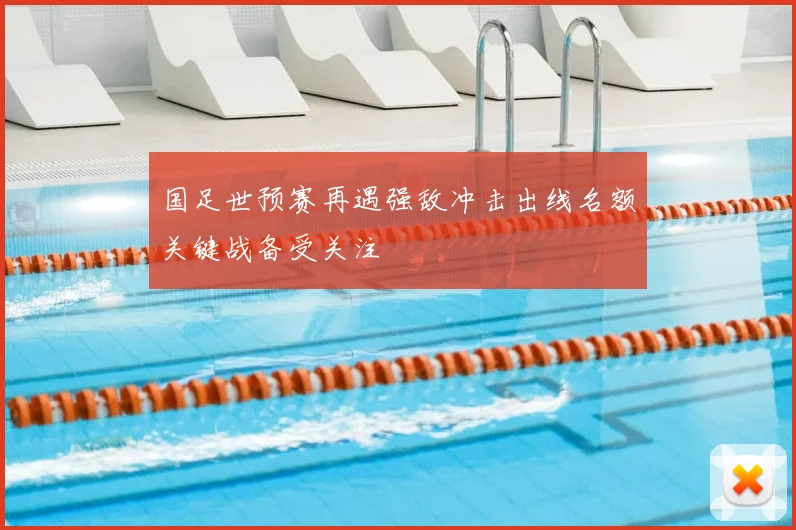 国足世预赛再遇强敌冲击出线名额关键战备受关注
