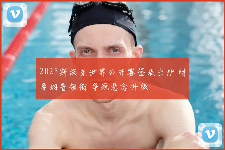 2025斯诺克世界公开赛签表出炉 特鲁姆普领衔 争冠悬念升级