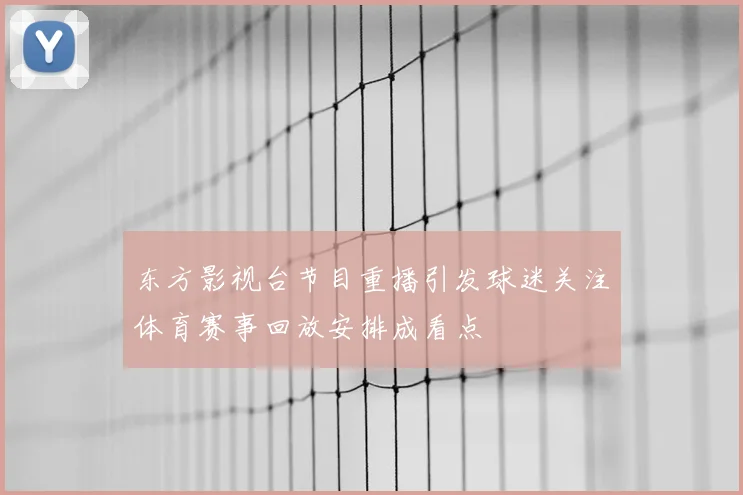 东方影视台节目重播引发球迷关注体育赛事回放安排成看点