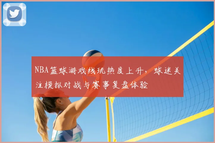 NBA篮球游戏线玩热度上升,球迷关注模拟对战与赛事复盘体验