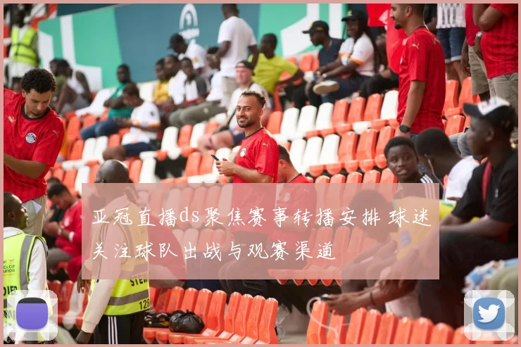亚冠直播ds聚焦赛事转播安排 球迷关注球队出战与观赛渠道