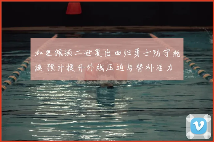 加里佩顿二世复出回归勇士防守轮换 预计提升外线压迫与替补活力