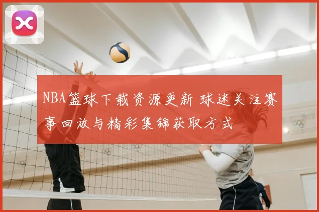 NBA篮球下载资源更新 球迷关注赛事回放与精彩集锦获取方式
