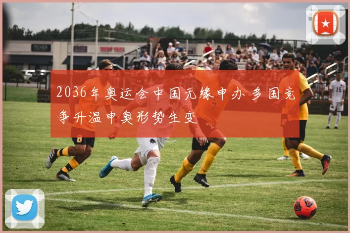2036年奥运会中国无缘申办 多国竞争升温申奥形势生变
