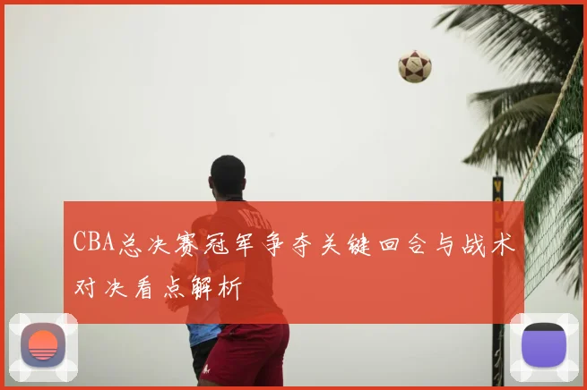 CBA总决赛冠军争夺关键回合与战术对决看点解析