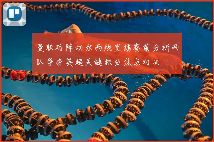 曼联对阵切尔西线直播赛前分析两队争夺英超关键积分焦点对决