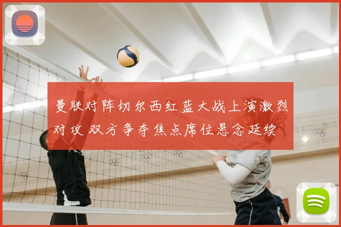 曼联对阵切尔西红蓝大战上演激烈对攻 双方争夺焦点席位悬念延续