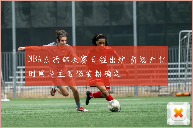 NBA东西部决赛日程出炉 首场开打时间与主客场安排确定