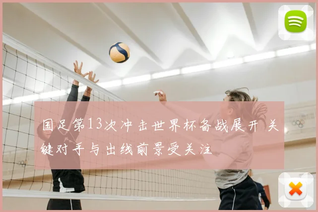 国足第13次冲击世界杯备战展开 关键对手与出线前景受关注