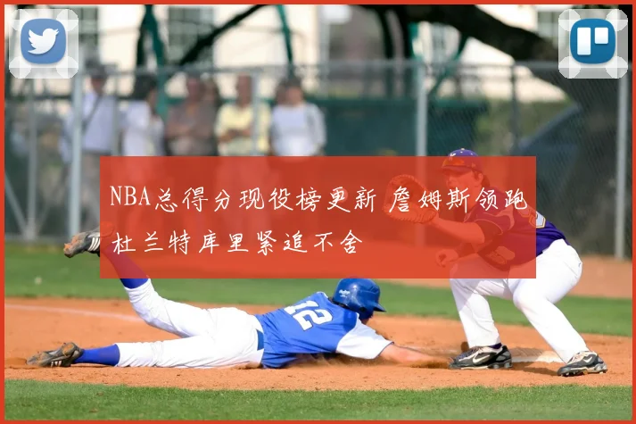 NBA总得分现役榜更新 詹姆斯领跑杜兰特库里紧追不舍