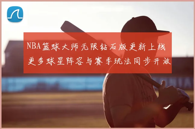 NBA篮球大师无限钻石版更新上线 更多球星阵容与赛季玩法同步开放