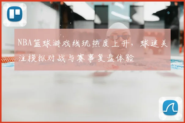 NBA篮球游戏线玩热度上升,球迷关注模拟对战与赛事复盘体验