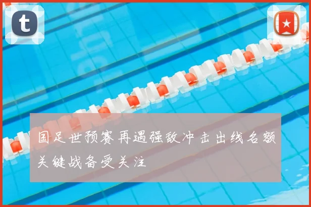 国足世预赛再遇强敌冲击出线名额关键战备受关注