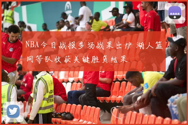 NBA今日战报多场战果出炉 湖人篮网等队收获关键胜负结果