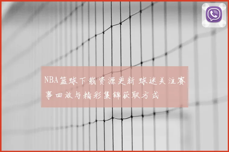 NBA篮球下载资源更新 球迷关注赛事回放与精彩集锦获取方式