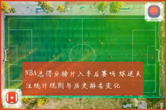 NBA总得分榜计入季后赛吗 球迷关注统计规则与历史排名变化