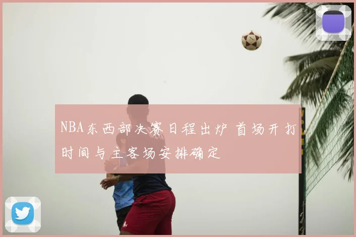 NBA东西部决赛日程出炉 首场开打时间与主客场安排确定