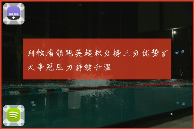 利物浦领跑英超积分榜三分优势扩大争冠压力持续升温