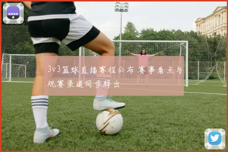 3v3篮球直播赛程公布 赛事看点与观赛渠道同步释出