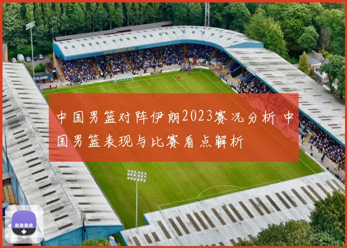 中国男篮对阵伊朗2023赛况分析 中国男篮表现与比赛看点解析