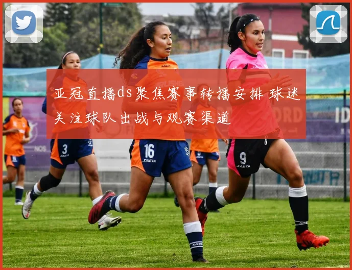 亚冠直播ds聚焦赛事转播安排 球迷关注球队出战与观赛渠道