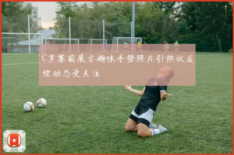 C罗赛前展示趣味手势照片引热议后续动态受关注