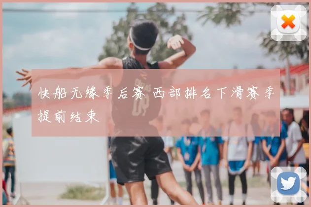快船无缘季后赛 西部排名下滑赛季提前结束