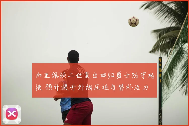 加里佩顿二世复出回归勇士防守轮换 预计提升外线压迫与替补活力