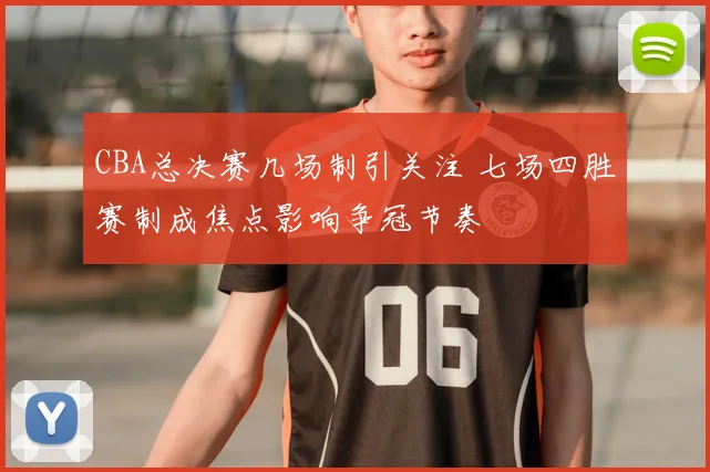 CBA总决赛几场制引关注 七场四胜赛制成焦点影响争冠节奏