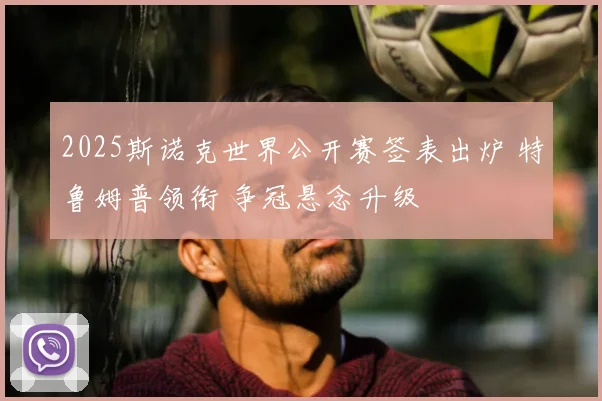 2025斯诺克世界公开赛签表出炉 特鲁姆普领衔 争冠悬念升级