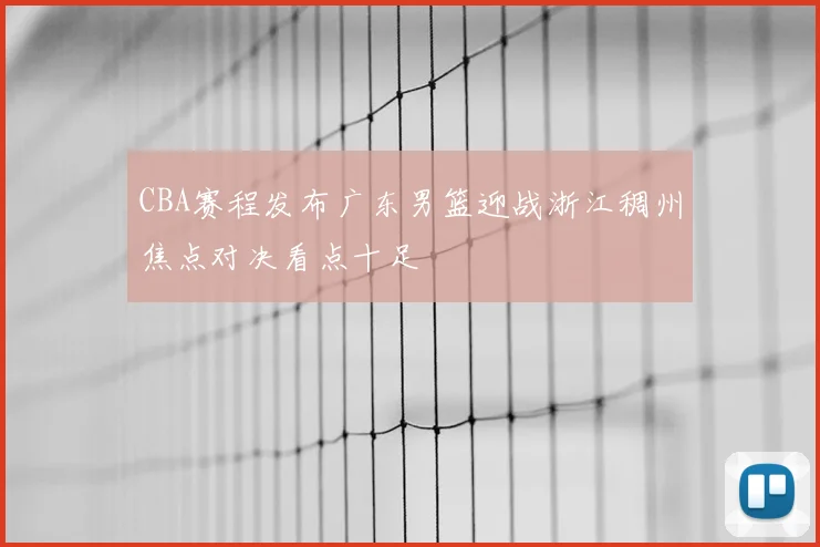 CBA赛程发布广东男篮迎战浙江稠州焦点对决看点十足