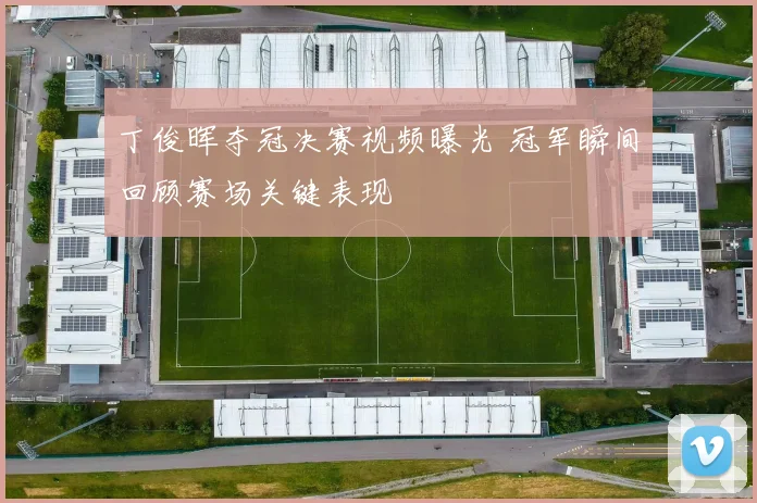 丁俊晖夺冠决赛视频曝光 冠军瞬间回顾赛场关键表现