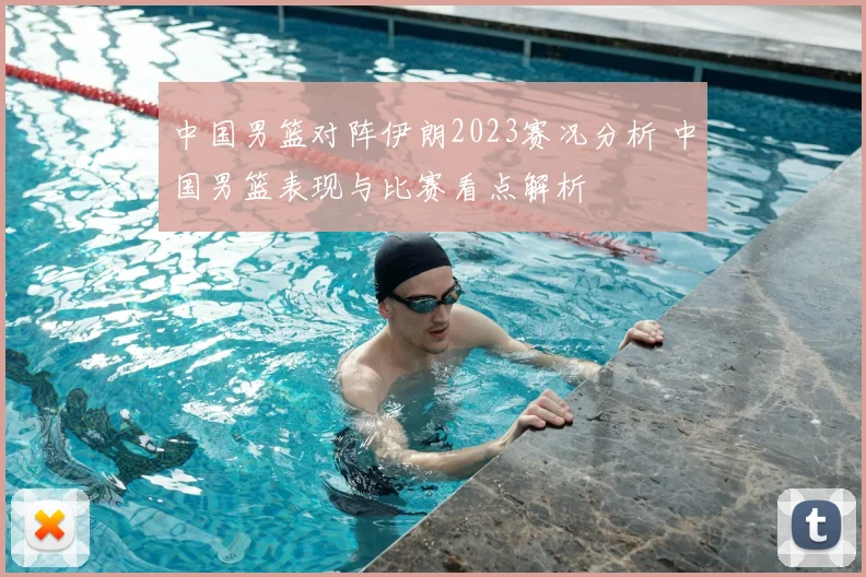 中国男篮对阵伊朗2023赛况分析 中国男篮表现与比赛看点解析
