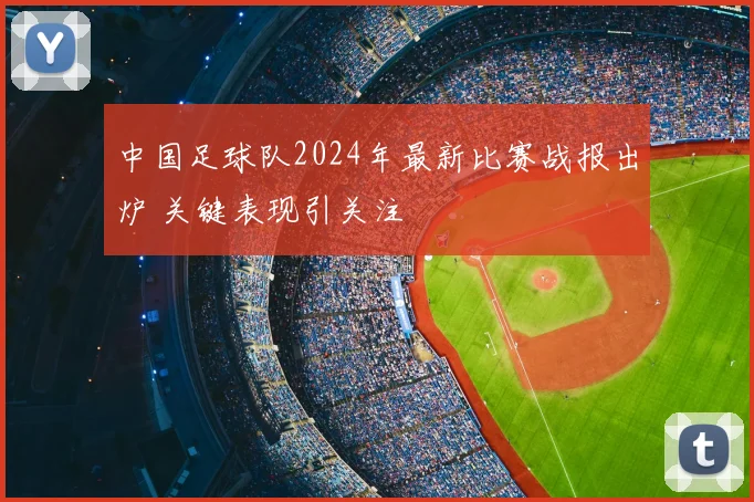 中国足球队2024年最新比赛战报出炉 关键表现引关注