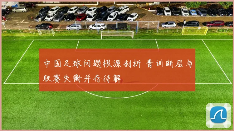中国足球问题根源剖析 青训断层与联赛失衡并存待解